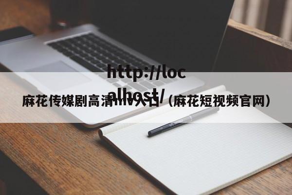 麻花传媒剧高清mv入口（麻花短视频官网）
